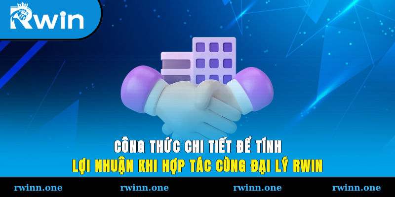Công thức chi tiết để tính lợi nhuận khi hợp tác cùng đại lý RWIN